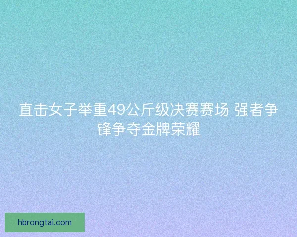 直击女子举重49公斤级决赛赛场 强者争锋争夺金牌荣耀