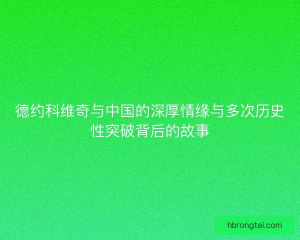 德约科维奇与中国的深厚情缘与多次历史性突破背后的故事