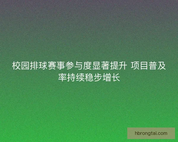 校园排球赛事参与度显著提升 项目普及率持续稳步增长
