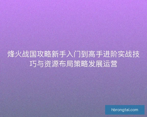 烽火战国攻略新手入门到高手进阶实战技巧与资源布局策略发展运营