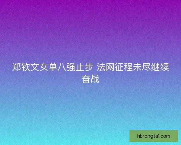 郑钦文女单八强止步 法网征程未尽继续奋战
