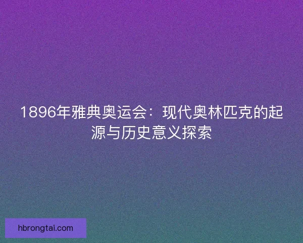 1896年雅典奥运会：现代奥林匹克的起源与历史意义探索