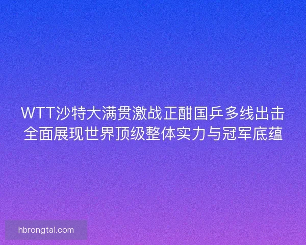 WTT沙特大满贯激战正酣国乒多线出击全面展现世界顶级整体实力与冠军底蕴