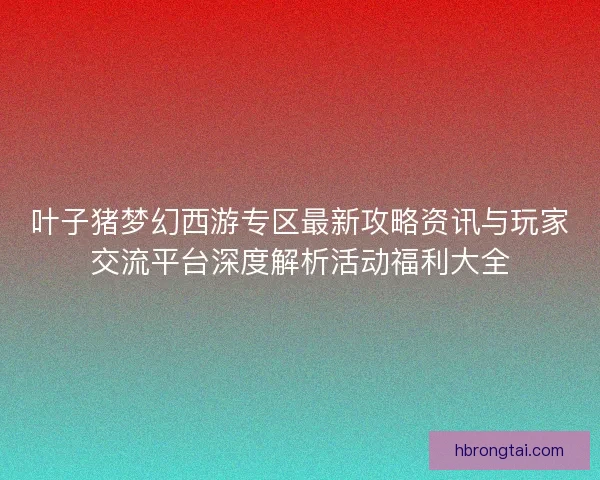 叶子猪梦幻西游专区最新攻略资讯与玩家交流平台深度解析活动福利大全