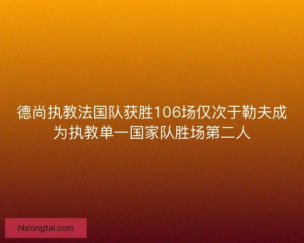 德尚执教法国队获胜106场仅次于勒夫成为执教单一国家队胜场第二人