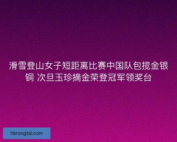 滑雪登山女子短距离比赛中国队包揽金银铜 次旦玉珍摘金荣登冠军领奖台