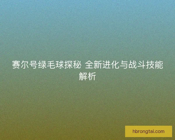 赛尔号绿毛球探秘 全新进化与战斗技能解析