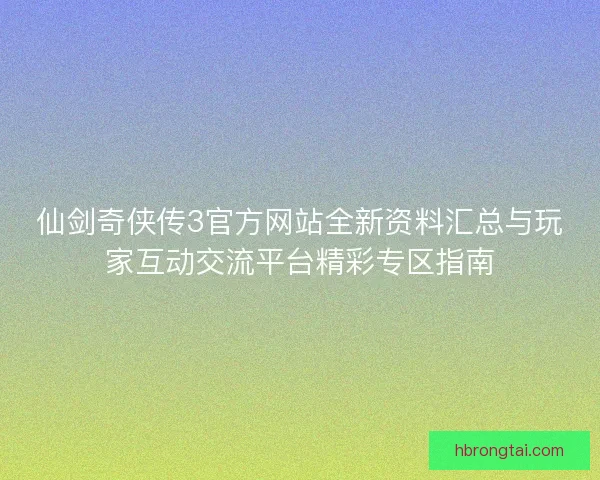 仙剑奇侠传3官方网站全新资料汇总与玩家互动交流平台精彩专区指南