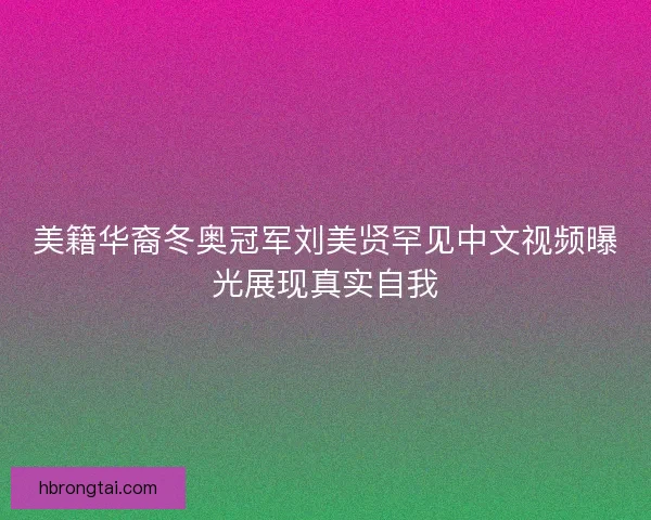 美籍华裔冬奥冠军刘美贤罕见中文视频曝光展现真实自我