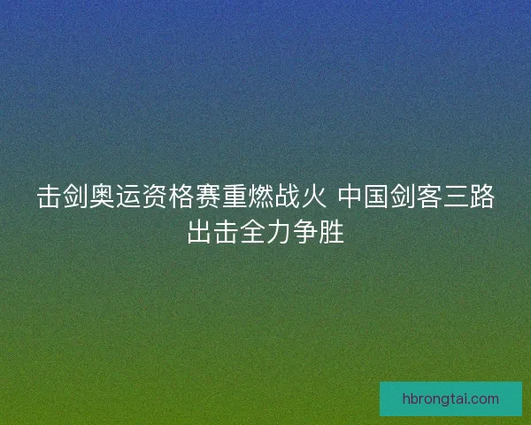 击剑奥运资格赛重燃战火 中国剑客三路出击全力争胜