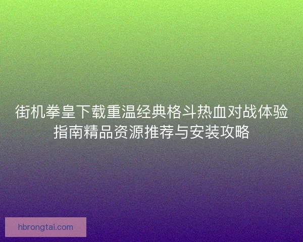 街机拳皇下载重温经典格斗热血对战体验指南精品资源推荐与安装攻略