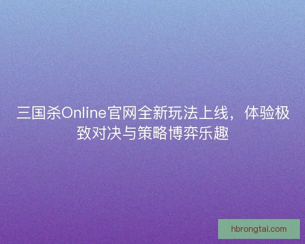 三国杀Online官网全新玩法上线,体验极致对决与策略博弈乐趣 三国杀Online官网全新玩法上线,体验极致对决与策略博弈乐趣
