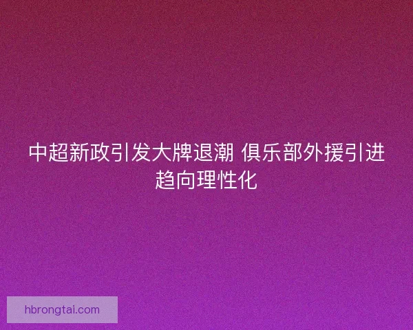 中超新政引发大牌退潮 俱乐部外援引进趋向理性化 中超新政引发大牌退潮 俱乐部外援引进趋向理性化