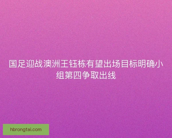 国足迎战澳洲王钰栋有望出场目标明确小组第四争取出线