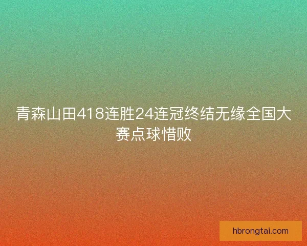 青森山田418连胜24连冠终结无缘全国大赛点球惜败 青森山田418连胜24连冠终结无缘全国大赛点球惜败