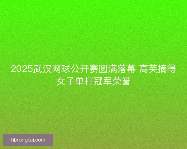 2025武汉网球公开赛圆满落幕 高芙摘得女子单打冠军荣誉