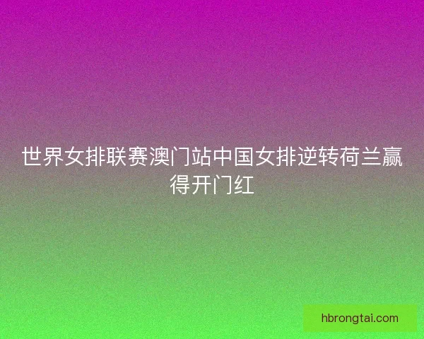 世界女排联赛澳门站中国女排逆转荷兰赢得开门红