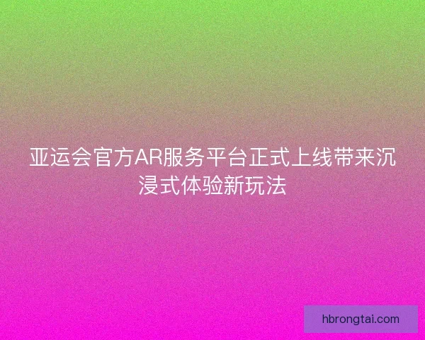 亚运会官方AR服务平台正式上线带来沉浸式体验新玩法 亚运会官方AR服务平台正式上线带来沉浸式体验新玩法