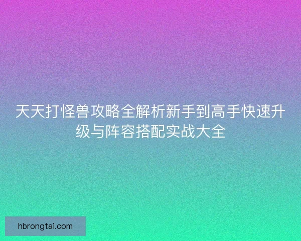 天天打怪兽攻略全解析新手到高手快速升级与阵容搭配实战大全