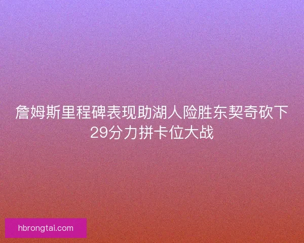 詹姆斯里程碑表现助湖人险胜东契奇砍下29分力拼卡位大战