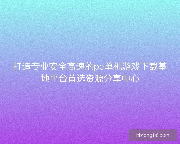 打造专业安全高速的pc单机游戏下载基地平台首选资源分享中心 打造专业安全高速的pc单机游戏下载基地平台首选资源分享中心