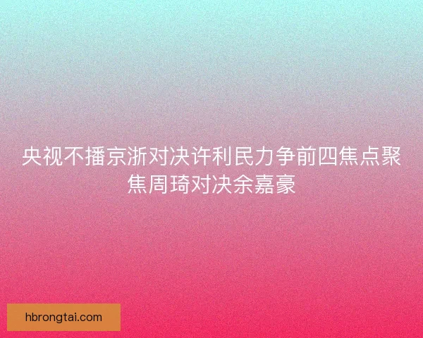 央视不播京浙对决许利民力争前四焦点聚焦周琦对决余嘉豪