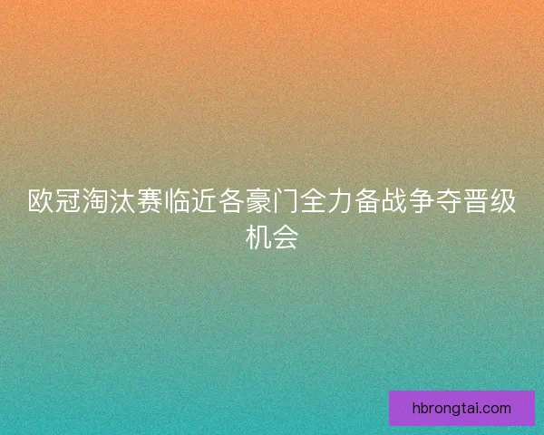欧冠淘汰赛临近各豪门全力备战争夺晋级机会 欧冠淘汰赛临近各豪门全力备战争夺晋级机会