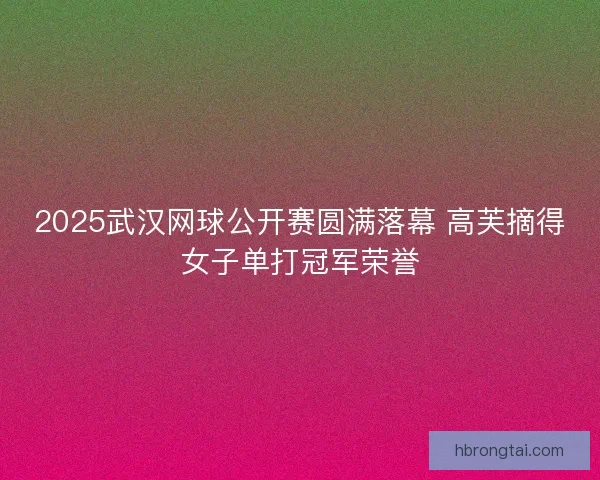 2025武汉网球公开赛圆满落幕 高芙摘得女子单打冠军荣誉