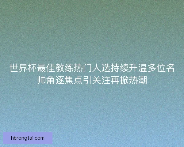 世界杯最佳教练热门人选持续升温多位名帅角逐焦点引关注再掀热潮