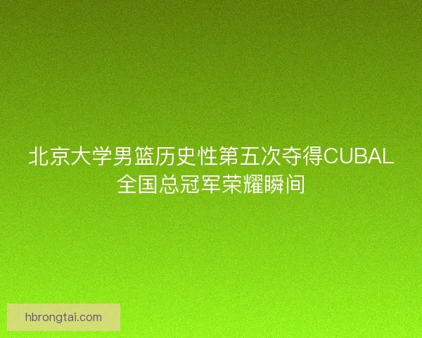 北京大学男篮历史性第五次夺得CUBAL全国总冠军荣耀瞬间