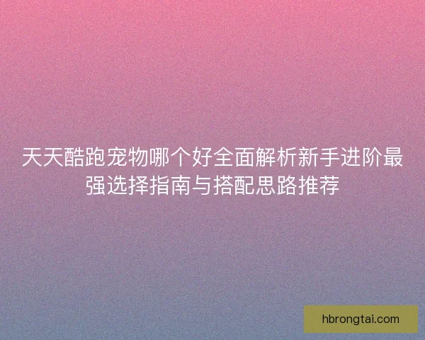 天天酷跑宠物哪个好全面解析新手进阶最强选择指南与搭配思路推荐