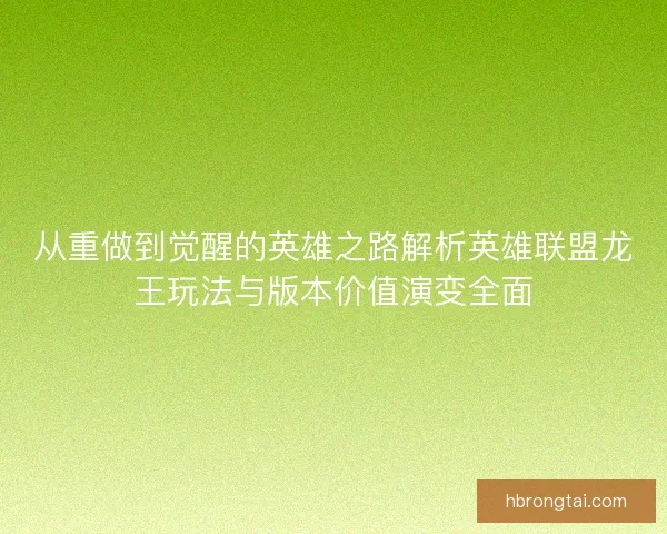 从重做到觉醒的英雄之路解析英雄联盟龙王玩法与版本价值演变全面