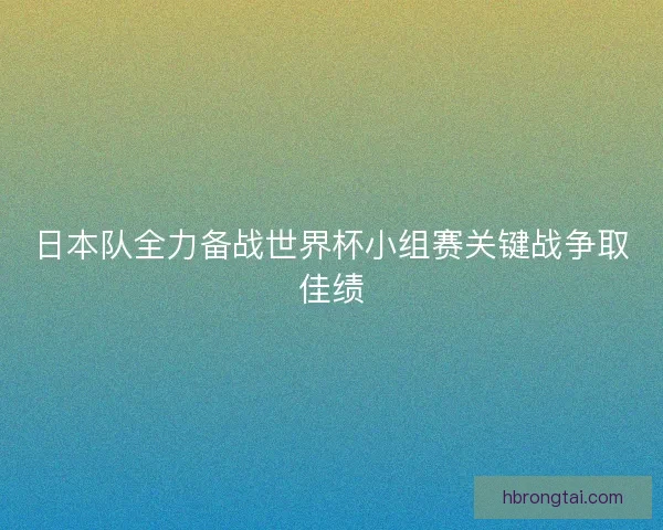 日本队全力备战世界杯小组赛关键战争取佳绩